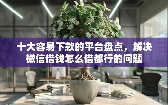 十大容易下款的平台盘点，解决微信借钱怎么借都行的问题