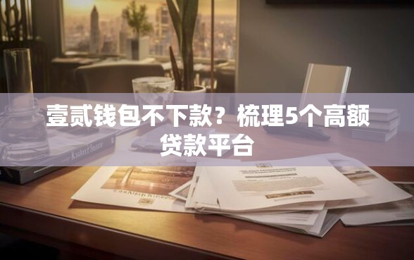 壹贰钱包不下款？梳理5个高额贷款平台