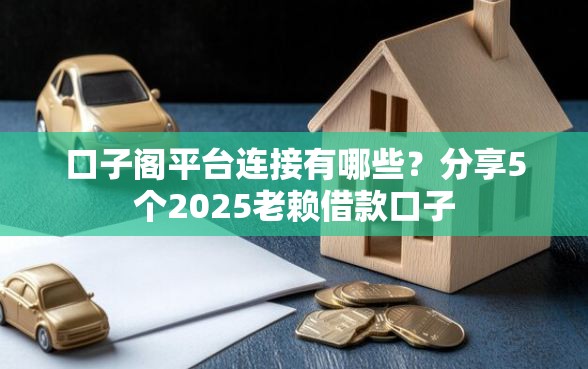 口子阁平台连接有哪些？分享5个2025老赖借款口子