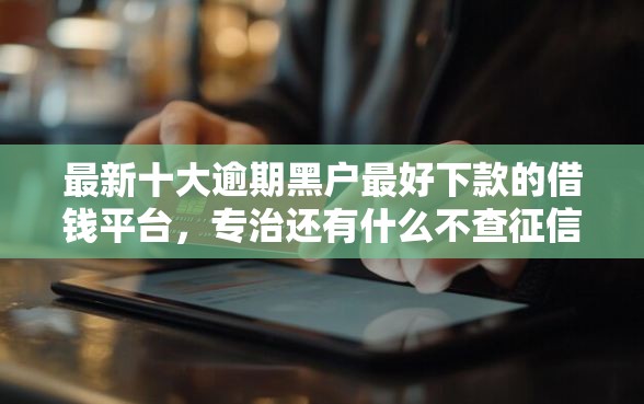 最新十大逾期黑户最好下款的借钱平台，专治还有什么不查征信的网贷吗