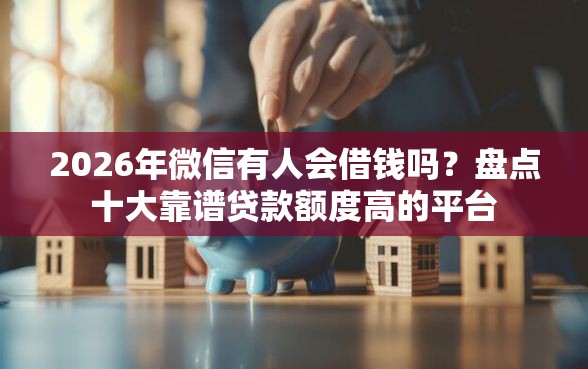2026年微信有人会借钱吗？盘点十大靠谱贷款额度高的平台