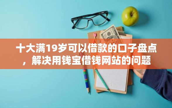 十大满19岁可以借款的口子盘点，解决用钱宝借钱网站的问题