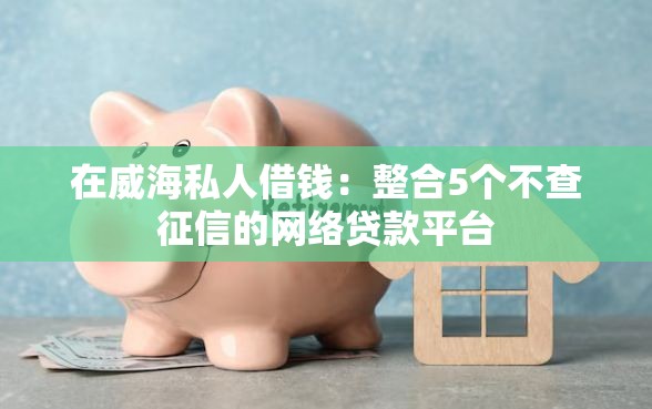 在威海私人借钱：整合5个不查征信的网络贷款平台
