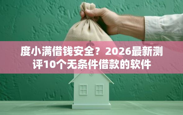 度小满借钱安全？2026最新测评10个无条件借款的软件