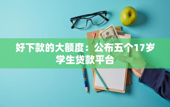 好下款的大额度:公布五个17岁学生贷款平台 好下款的大额度:公布五个17岁学生贷款平台