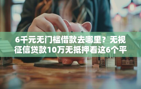 6千元无门槛借款去哪里?无视征信贷款10万无抵押看这6个平台 6千元无门槛借款去哪里?无视征信贷款10万无抵押看这6个平台