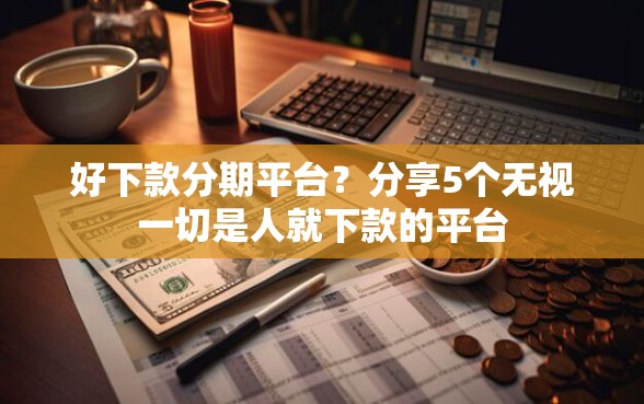 好下款分期平台？分享5个无视一切是人就下款的平台