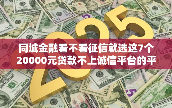 同城金融看不看征信就选这7个20000元贷款不上诚信平台的平台 同城金融看不看征信就选这7个20000元贷款不上诚信平台的平台