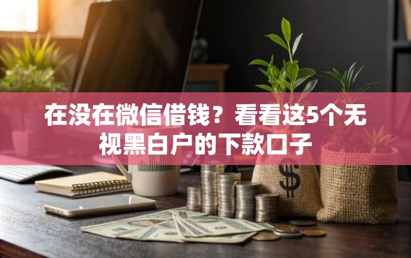 在没在微信借钱？看看这5个无视黑白户的下款口子
