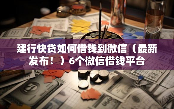 建行快贷如何借钱到微信（最新发布！）6个微信借钱平台