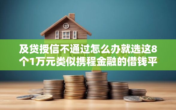 及贷授信不通过怎么办就选这8个1万元类似携程金融的借钱平台