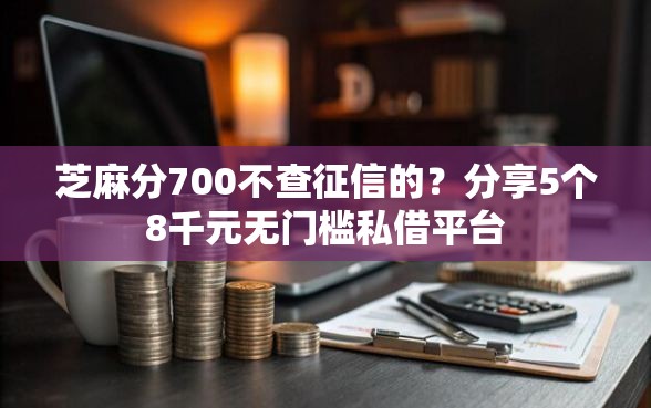 芝麻分700不查征信的？分享5个8千元无门槛私借平台