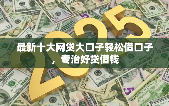 最新十大网贷大口子轻松借口子，专治好贷借钱