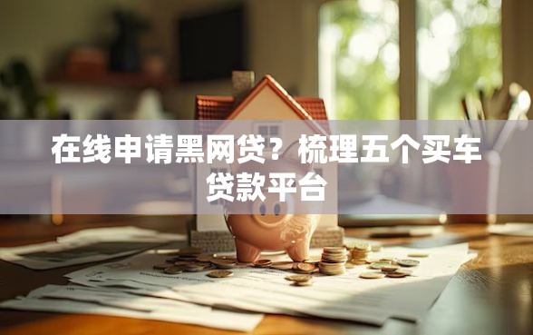 在线申请黑网贷？梳理五个买车贷款平台
