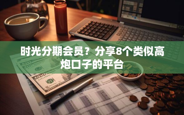 时光分期会员？分享8个类似高炮口子的平台