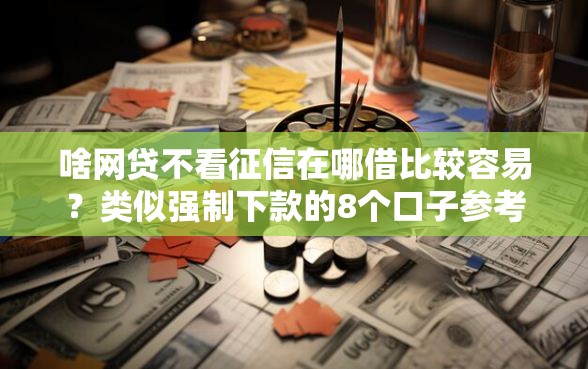 啥网贷不看征信在哪借比较容易？类似强制下款的8个口子参考