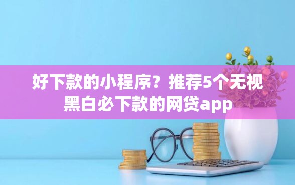 好下款的小程序？推荐5个无视黑白必下款的网贷app