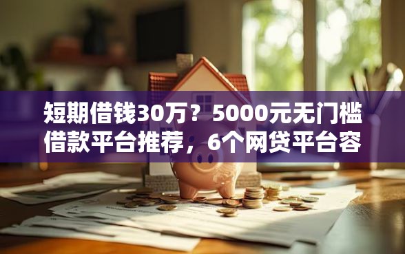 短期借钱30万？5000元无门槛借款平台推荐，6个网贷平台容易通过并安全借到款盘点