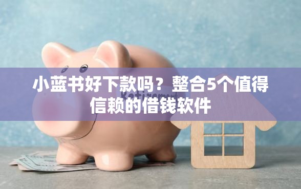 小蓝书好下款吗？整合5个值得信赖的借钱软件