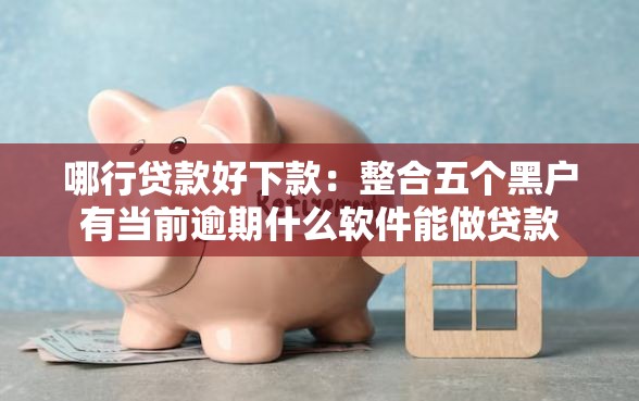 哪行贷款好下款：整合五个黑户有当前逾期什么软件能做贷款