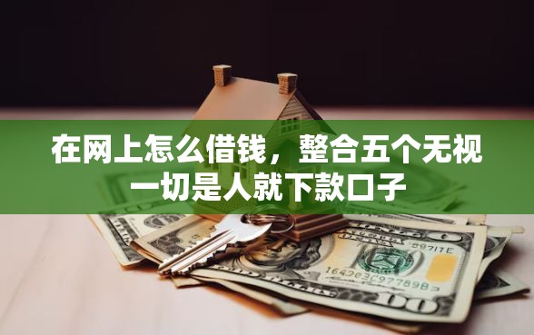 在网上怎么借钱，整合五个无视一切是人就下款口子