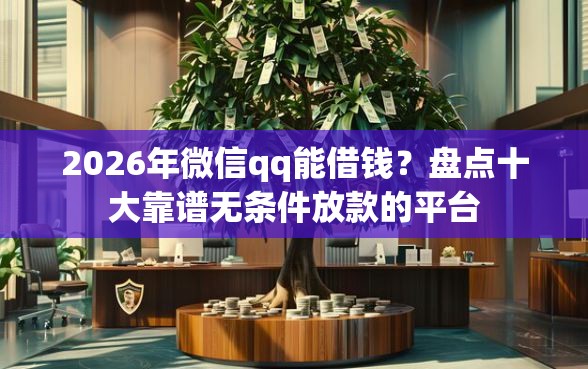 2026年微信qq能借钱？盘点十大靠谱无条件放款的平台