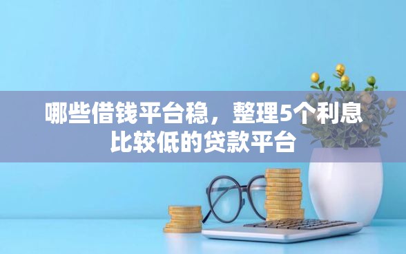 哪些借钱平台稳，整理5个利息比较低的贷款平台