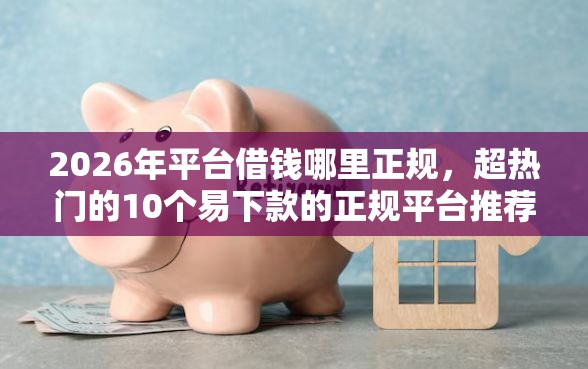 2026年平台借钱哪里正规，超热门的10个易下款的正规平台推荐