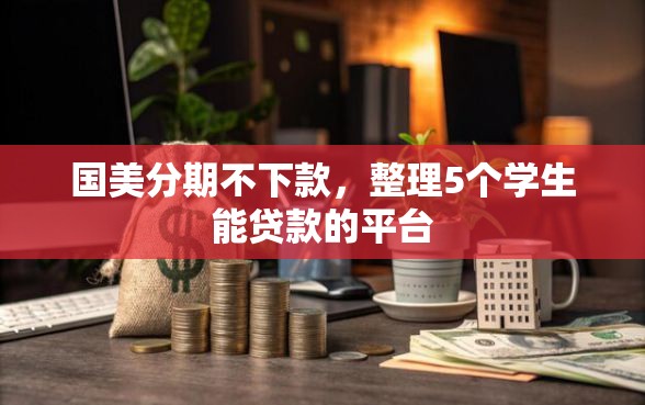 国美分期不下款，整理5个学生能贷款的平台