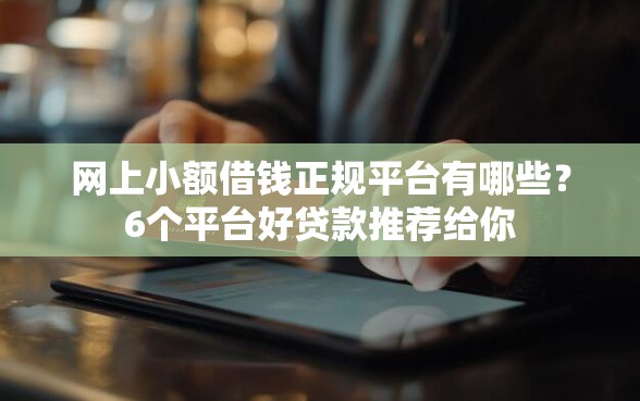 网上小额借钱正规平台有哪些？6个平台好贷款推荐给你