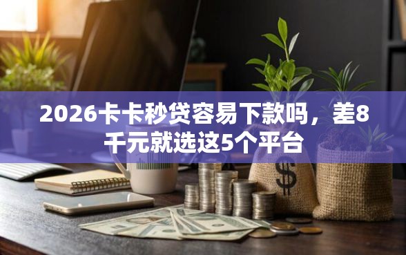 2026卡卡秒贷容易下款吗，差8千元就选这5个平台