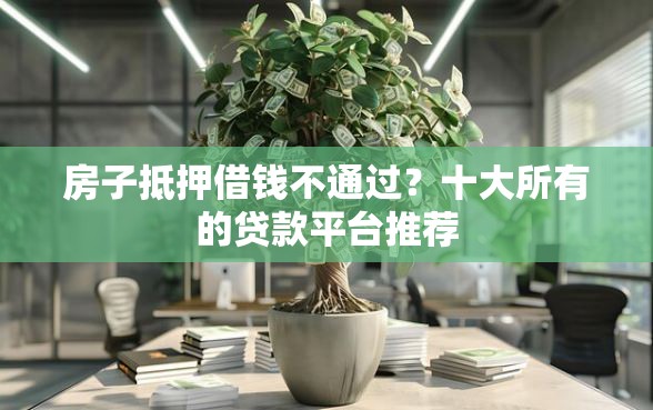 房子抵押借钱不通过？十大所有的贷款平台推荐