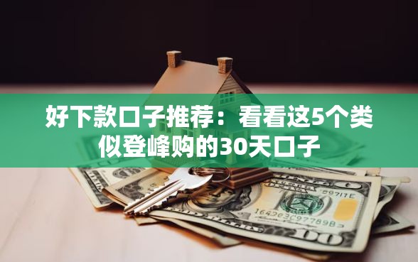 好下款口子推荐：看看这5个类似登峰购的30天口子