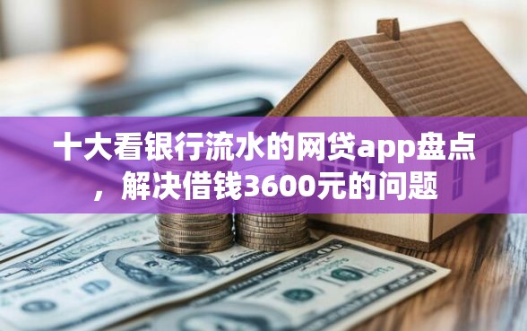 十大看银行流水的网贷app盘点，解决借钱3600元的问题
