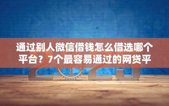 通过别人微信借钱怎么借选哪个平台？7个最容易通过的网贷平台推荐