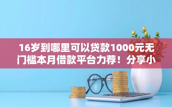 16岁到哪里可以贷款1000元无门槛本月借款平台力荐！分享小额网贷口子1000元无门槛借款