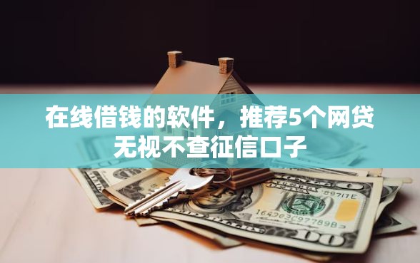 在线借钱的软件，推荐5个网贷无视不查征信口子