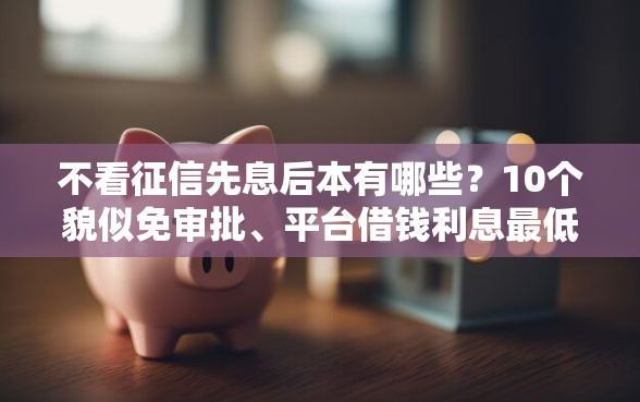 不看征信先息后本有哪些？10个貌似免审批、平台借钱利息最低合集