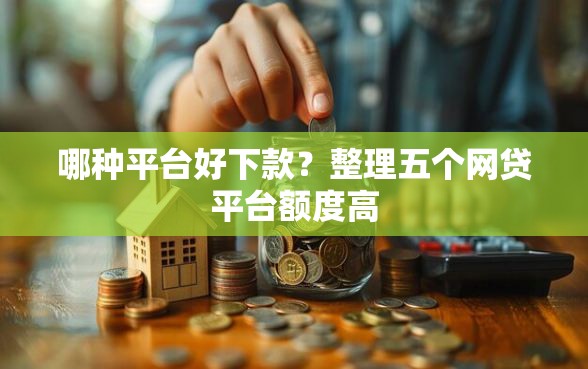 哪种平台好下款？整理五个网贷平台额度高