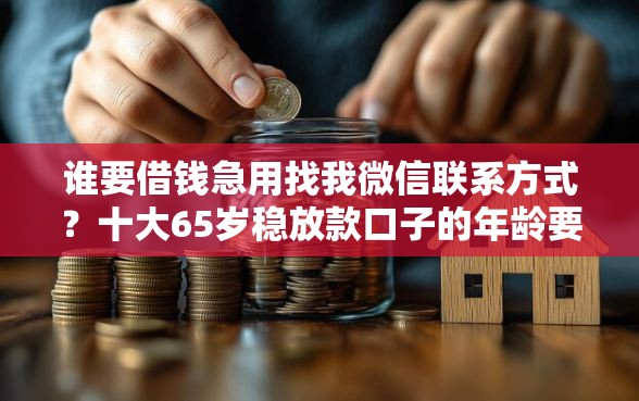 谁要借钱急用找我微信联系方式？十大65岁稳放款口子的年龄要求推荐