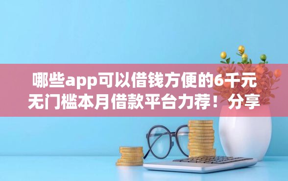 哪些app可以借钱方便的6千元无门槛本月借款平台力荐！分享小额网贷口子6千元无门槛借款