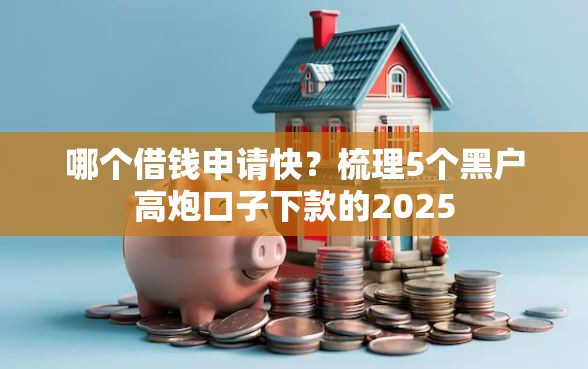哪个借钱申请快？梳理5个黑户高炮口子下款的2025