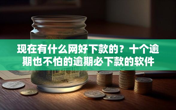 现在有什么网好下款的？十个逾期也不怕的逾期必下款的软件