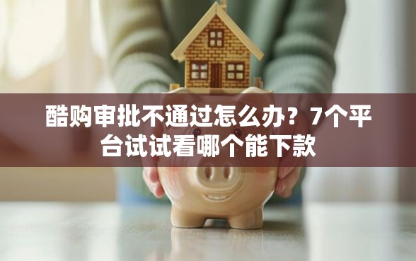 酷购审批不通过怎么办？7个平台试试看哪个能下款