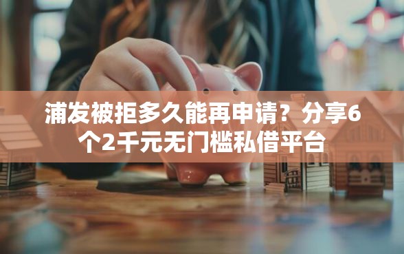 浦发被拒多久能再申请？分享6个2千元无门槛私借平台