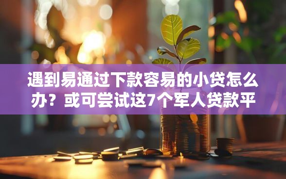 遇到易通过下款容易的小贷怎么办？或可尝试这7个军人贷款平台