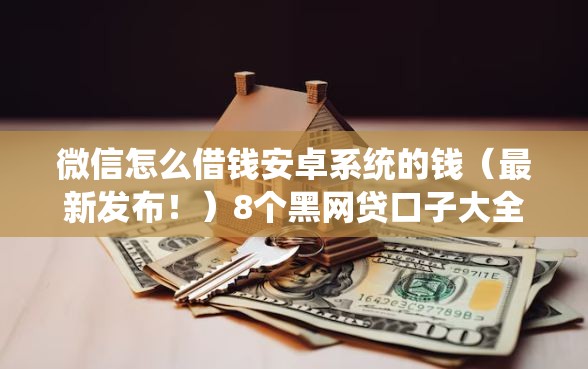 微信怎么借钱安卓系统的钱（最新发布！）8个黑网贷口子大全
