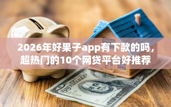 2026年好果子app有下款的吗，超热门的10个网贷平台好推荐
