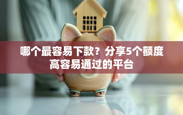 哪个最容易下款？分享5个额度高容易通过的平台