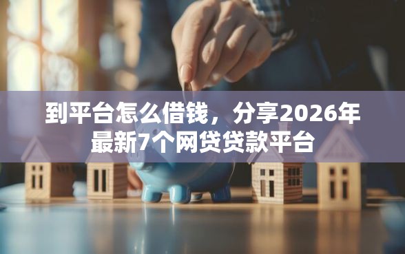 到平台怎么借钱，分享2026年最新7个网贷贷款平台